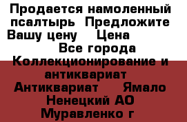 Продается намоленный псалтырь. Предложите Вашу цену! › Цена ­ 600 000 - Все города Коллекционирование и антиквариат » Антиквариат   . Ямало-Ненецкий АО,Муравленко г.